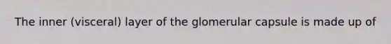 The inner (visceral) layer of the glomerular capsule is made up of