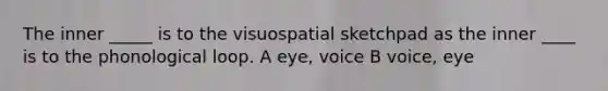 The inner _____ is to the visuospatial sketchpad as the inner ____ is to the phonological loop. A eye, voice B voice, eye