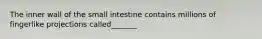 The inner wall of the small intestine contains millions of fingerlike projections called_______