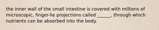 the inner wall of the small intestine is covered with millions of microscopic, finger-lie projections called ______, through which nutrients can be absorbed into the body.