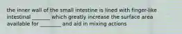 the inner wall of the small intestine is lined with finger-like intestinal _______ which greatly increase the surface area available for ________ and aid in mixing actions