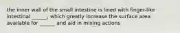 the inner wall of the small intestine is lined with finger-like intestinal ______, which greatly increase the surface area available for ______ and aid in mixing actions