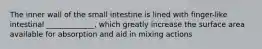 The inner wall of the small intestine is lined with finger-like intestinal _____________, which greatly increase the surface area available for absorption and aid in mixing actions