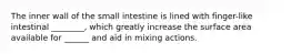 The inner wall of the small intestine is lined with finger-like intestinal ________, which greatly increase the surface area available for ______ and aid in mixing actions.