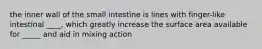 the inner wall of the small intestine is lines with finger-like intestinal ____, which greatly increase the surface area available for _____ and aid in mixing action