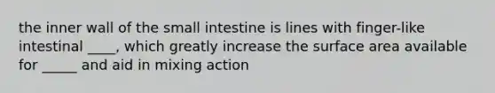 the inner wall of the small intestine is lines with finger-like intestinal ____, which greatly increase the surface area available for _____ and aid in mixing action