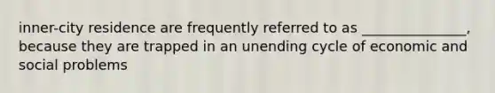 inner-city residence are frequently referred to as _______________, because they are trapped in an unending cycle of economic and social problems