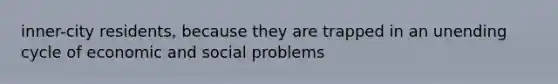 inner-city residents, because they are trapped in an unending cycle of economic and social problems