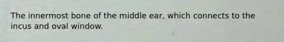 The innermost bone of the middle ear, which connects to the incus and oval window.