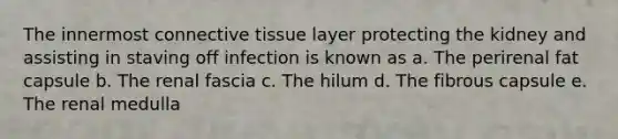 The innermost <a href='https://www.questionai.com/knowledge/kYDr0DHyc8-connective-tissue' class='anchor-knowledge'>connective tissue</a> layer protecting the kidney and assisting in staving off infection is known as a. The perirenal fat capsule b. The renal fascia c. The hilum d. The fibrous capsule e. The renal medulla