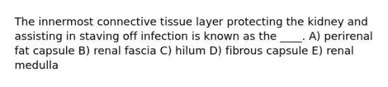 The innermost connective tissue layer protecting the kidney and assisting in staving off infection is known as the ____. A) perirenal fat capsule B) renal fascia C) hilum D) fibrous capsule E) renal medulla