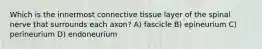 Which is the innermost connective tissue layer of the spinal nerve that surrounds each axon? A) fascicle B) epineurium C) perineurium D) endoneurium