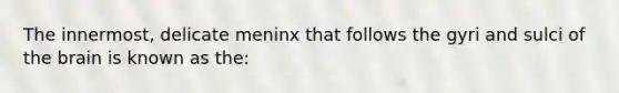 The innermost, delicate meninx that follows the gyri and sulci of the brain is known as the: