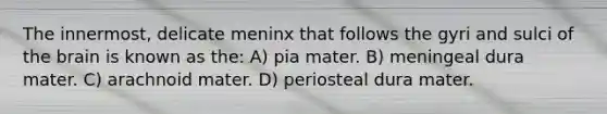 The innermost, delicate meninx that follows the gyri and sulci of the brain is known as the: A) pia mater. B) meningeal dura mater. C) arachnoid mater. D) periosteal dura mater.