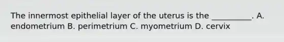 The innermost epithelial layer of the uterus is the __________. A. endometrium B. perimetrium C. myometrium D. cervix