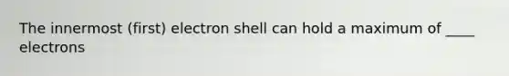 The innermost (first) electron shell can hold a maximum of ____ electrons