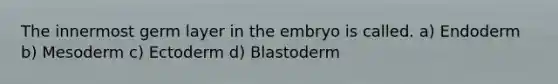 The innermost germ layer in the embryo is called. a) Endoderm b) Mesoderm c) Ectoderm d) Blastoderm