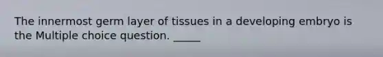 The innermost germ layer of tissues in a developing embryo is the Multiple choice question. _____