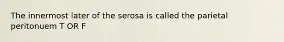 The innermost later of the serosa is called the parietal peritonuem T OR F