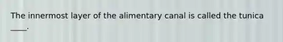 The innermost layer of the alimentary canal is called the tunica ____.