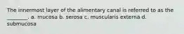 The innermost layer of the alimentary canal is referred to as the ________. a. mucosa b. serosa c. muscularis externa d. submucosa