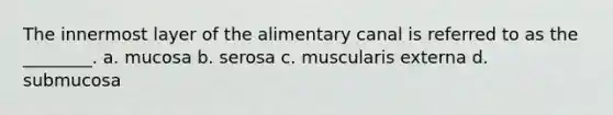 The innermost layer of the alimentary canal is referred to as the ________. a. mucosa b. serosa c. muscularis externa d. submucosa