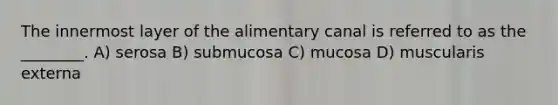 The innermost layer of the alimentary canal is referred to as the ________. A) serosa B) submucosa C) mucosa D) muscularis externa