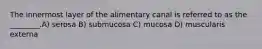 The innermost layer of the alimentary canal is referred to as the ________.A) serosa B) submucosa C) mucosa D) muscularis externa