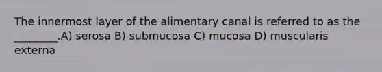 The innermost layer of the alimentary canal is referred to as the ________.A) serosa B) submucosa C) mucosa D) muscularis externa