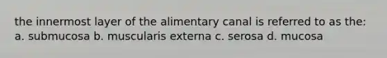 the innermost layer of the alimentary canal is referred to as the: a. submucosa b. muscularis externa c. serosa d. mucosa