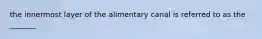 the innermost layer of the alimentary canal is referred to as the _______