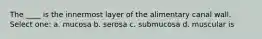 The ____ is the innermost layer of the alimentary canal wall. Select one: a. mucosa b. serosa c. submucosa d. muscular is