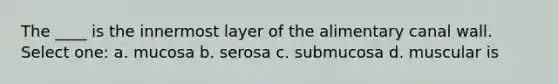 The ____ is the innermost layer of the alimentary canal wall. Select one: a. mucosa b. serosa c. submucosa d. muscular is