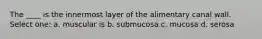 The ____ is the innermost layer of the alimentary canal wall. Select one: a. muscular is b. submucosa c. mucosa d. serosa