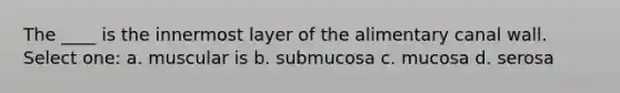 The ____ is the innermost layer of the alimentary canal wall. Select one: a. muscular is b. submucosa c. mucosa d. serosa