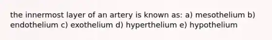 the innermost layer of an artery is known as: a) mesothelium b) endothelium c) exothelium d) hyperthelium e) hypothelium