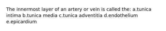 The innermost layer of an artery or vein is called the: a.tunica intima b.tunica media c.tunica adventitia d.endothelium e.epicardium