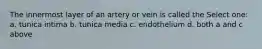 The innermost layer of an artery or vein is called the Select one: a. tunica intima b. tunica media c. endothelium d. both a and c above