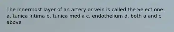 The innermost layer of an artery or vein is called the Select one: a. tunica intima b. tunica media c. endothelium d. both a and c above