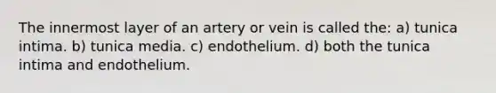 The innermost layer of an artery or vein is called the: a) tunica intima. b) tunica media. c) endothelium. d) both the tunica intima and endothelium.