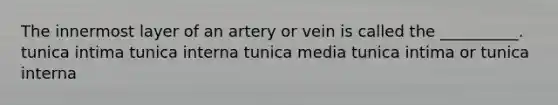 The innermost layer of an artery or vein is called the __________. tunica intima tunica interna tunica media tunica intima or tunica interna