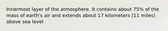 Innermost layer of the atmosphere. It contains about 75% of the mass of earth's air and extends about 17 kilometers (11 miles) above sea level