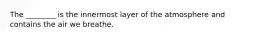 The ________ is the innermost layer of the atmosphere and contains the air we breathe.