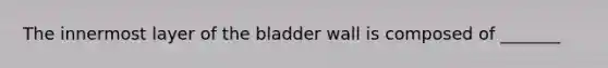 The innermost layer of the bladder wall is composed of​ _______