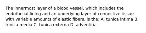 The innermost layer of a blood vessel, which includes the endothelial lining and an underlying layer of connective tissue with variable amounts of elastic fibers, is the: A. tunica intima B. tunica media C. tunica externa D. adventitia