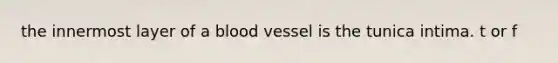 the innermost layer of a blood vessel is the tunica intima. t or f