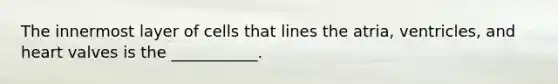 The innermost layer of cells that lines the​ atria, ventricles, and heart valves is the​ ___________.