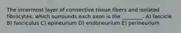 The innermost layer of connective tissue fibers and isolated fibrocytes, which surrounds each axon is the ________. A) fascicle B) fasciculus C) epineurium D) endoneurium E) perineurium