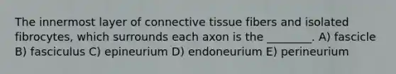 The innermost layer of connective tissue fibers and isolated fibrocytes, which surrounds each axon is the ________. A) fascicle B) fasciculus C) epineurium D) endoneurium E) perineurium