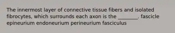 The innermost layer of connective tissue fibers and isolated fibrocytes, which surrounds each axon is the ________. fascicle epineurium endoneurium perineurium fasciculus